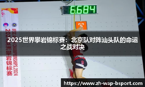 2025世界攀岩锦标赛：北京队对阵汕头队的命运之战对决