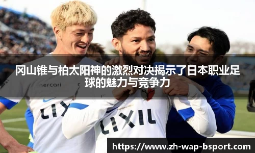 冈山锥与柏太阳神的激烈对决揭示了日本职业足球的魅力与竞争力