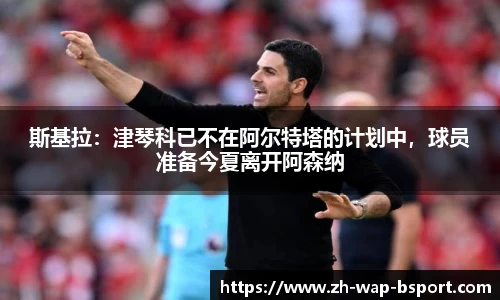 斯基拉：津琴科已不在阿尔特塔的计划中，球员准备今夏离开阿森纳